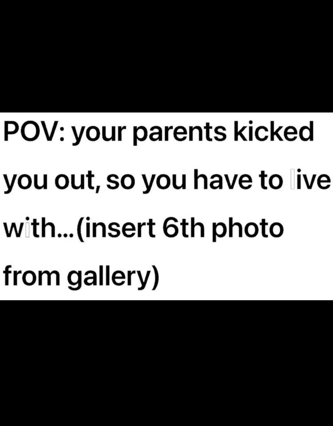 Oh noo! My parents kicked me out so I have to live with my 6th photo